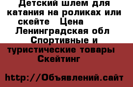 Детский шлем для катания на роликах или скейте › Цена ­ 350 - Ленинградская обл. Спортивные и туристические товары » Скейтинг   